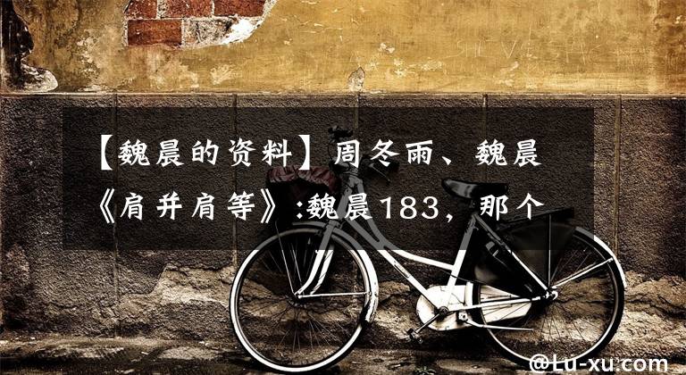 【魏晨的资料】周冬雨、魏晨《肩并肩等》:魏晨183，那个周冬雨不到160。