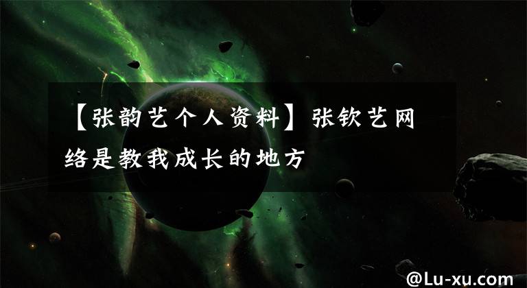 【张韵艺个人资料】张钦艺网络是教我成长的地方