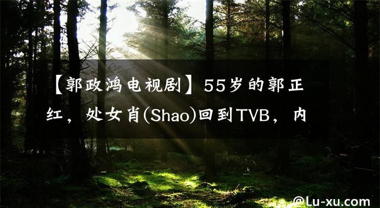 【郭政鸿电视剧】55岁的郭正红,处女肖(Shao)回到TVB,内地在香港买了5年房子。