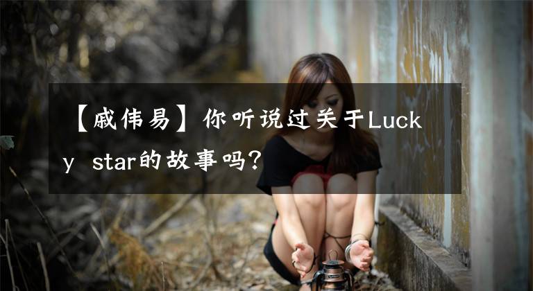 【戚伟易】你听说过关于Lucky star的故事吗?