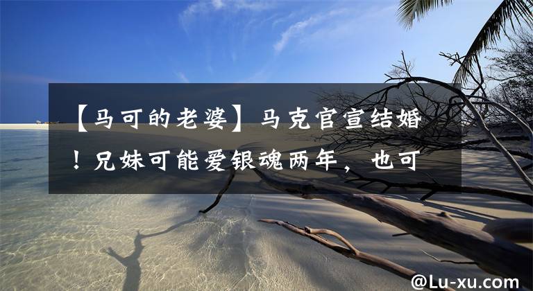 【马可的老婆】马克官宣结婚!兄妹可能爱银魂两年,也可能成为父亲,长江已经知道了。