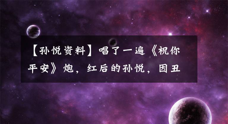 【孙悦资料】唱了一遍《祝你平安》炮，红后的孙悦，因丑闻淡出，退休多年的样子发生了很大变化。