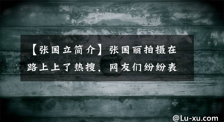 【张国立简介】张国丽拍摄在路上上了热搜,网友们纷纷表示:“又是辛巴吗?