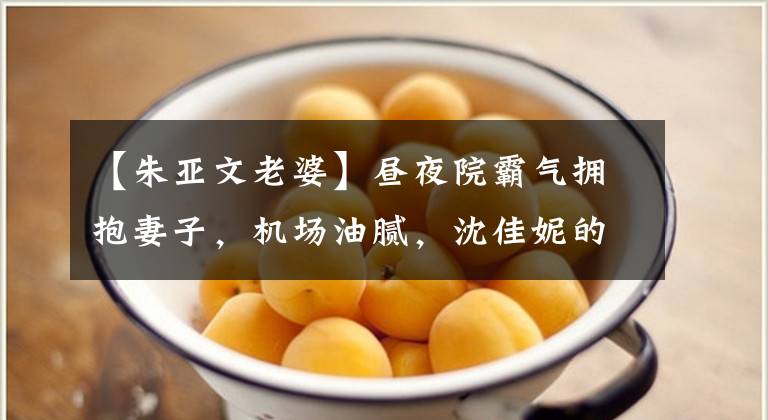 【朱亚文老婆】昼夜院霸气拥抱妻子,机场油腻,沈佳妮的眼睛凹陷,穿着自行车裤,露出了矮小的身材。