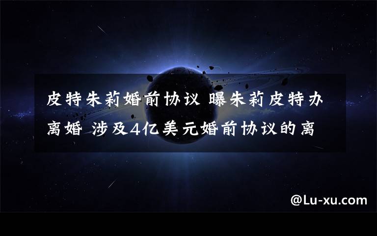 皮特朱莉婚前协议 曝朱莉皮特办离婚 涉及4亿美元婚前协议的离婚手续