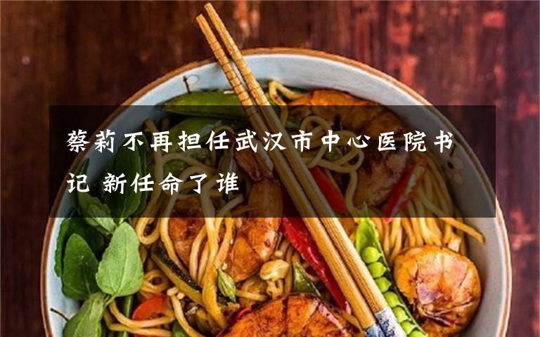 蔡莉不再担任武汉市中心医院书记 新任命了谁