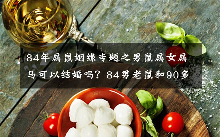 84年属鼠姻缘专题之男鼠属女属马可以结婚吗？84男老鼠和90多匹马合适吗？