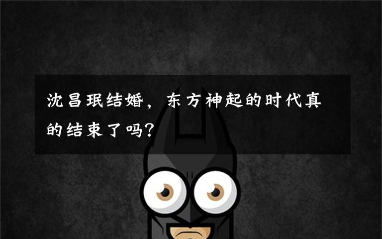 沈昌珉结婚,东方神起的时代真的结束了吗?