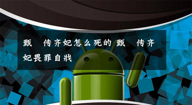 甄嬛传齐妃怎么死的 甄嬛传齐妃畏罪自戕