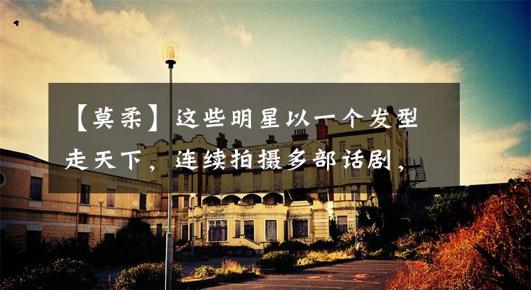 【莫柔】这些明星以一个发型走天下,连续拍摄多部话剧,但不改变造型!