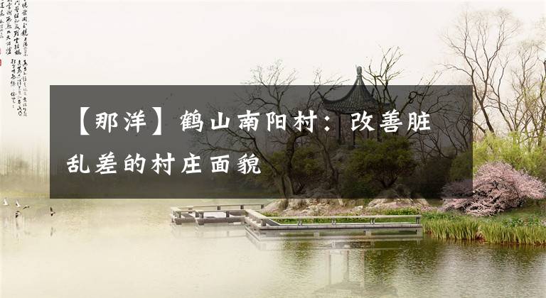 【那洋】鹤山南阳村:改善脏乱差的村庄面貌