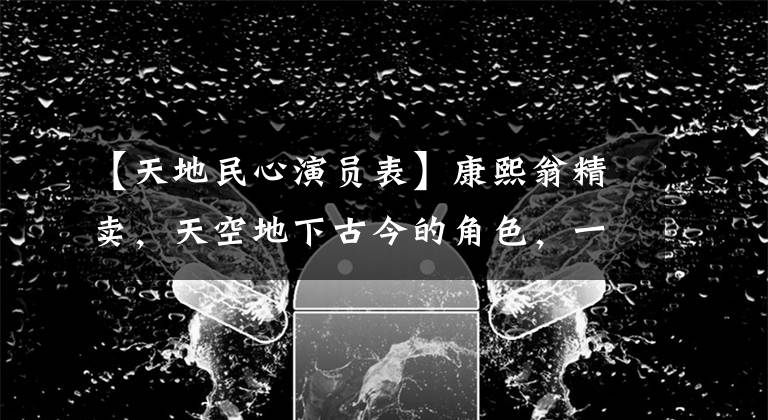 【天地民心演员表】康熙翁精卖，天空地下古今的角色，一个人都能操纵。