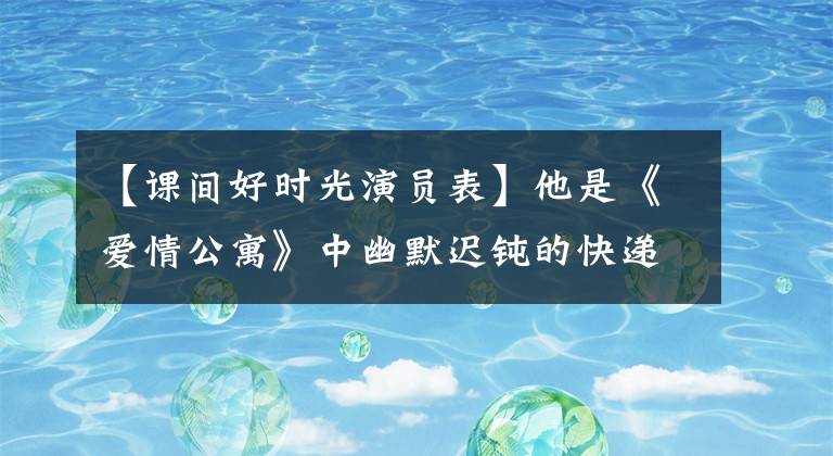 【课间好时光演员表】他是《爱情公寓》中幽默迟钝的快递员,不亚于大师