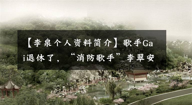 【李泉个人资料简介】歌手Gai退休了，“消防歌手”李翠安的活动非常活跃。