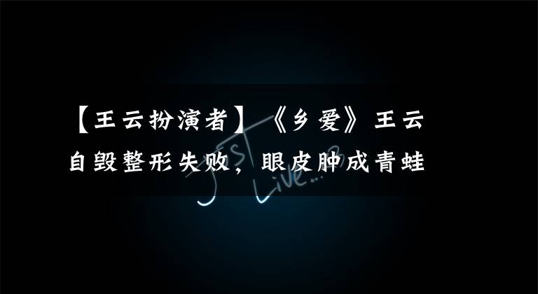 【王云扮演者】《乡爱》王云自毁整形失败，眼皮肿成青蛙眼睛，皮肤红紫真可怕