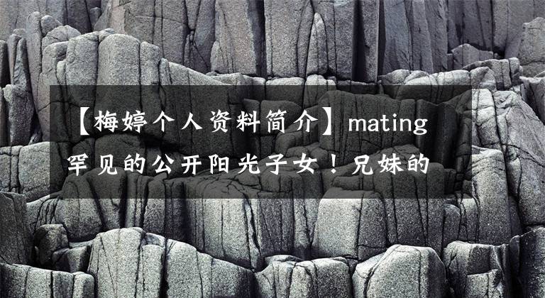 【梅婷个人资料简介】mating罕见的公开阳光子女！兄妹的颜值大不相同，6岁的儿子太像父亲了