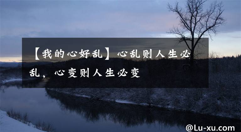 【我的心好乱】心乱则人生必乱，心变则人生必变
