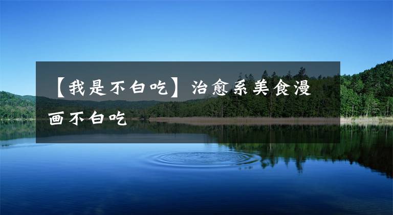 【我是不白吃】治愈系美食漫画不白吃