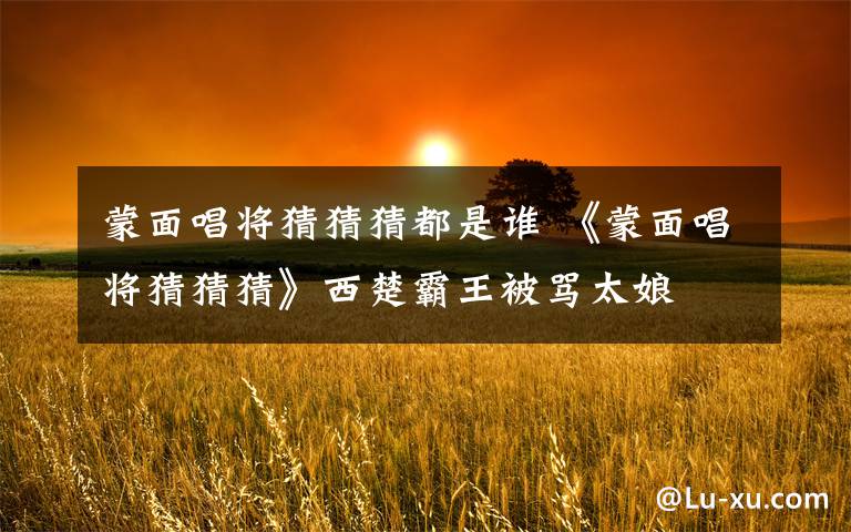 蒙面唱将猜猜猜都是谁 《蒙面唱将猜猜猜》西楚霸王被骂太娘  晋级到最后的有哪些歌手?