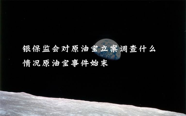 银保监会对原油宝立案调查什么情况原油宝事件始末