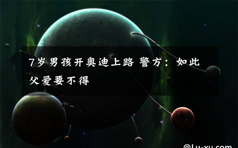 7岁男孩开奥迪上路 警方：如此父爱要不得