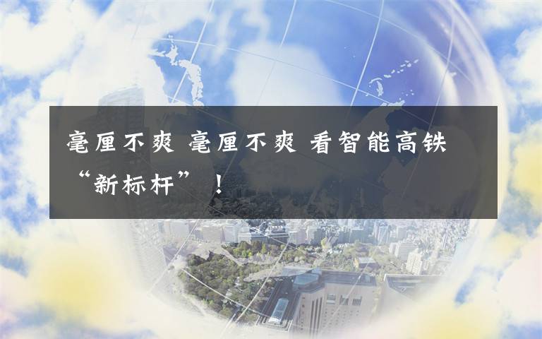 毫厘不爽 毫厘不爽 看智能高铁“新标杆”!