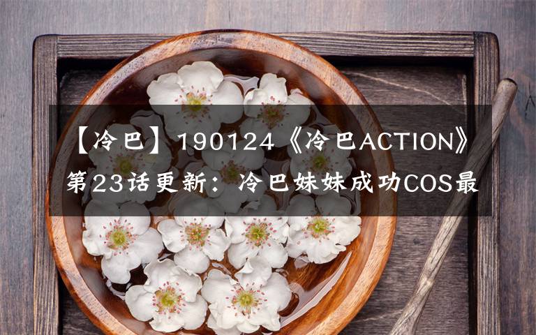 【冷巴】190124《冷巴ACTION》第23话更新：冷巴妹妹成功COS最闪耀的冰雪女王