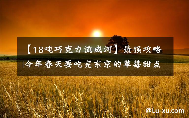 【18吨巧克力流成河】最强攻略|今年春天要吃完东京的草莓甜点盛宴