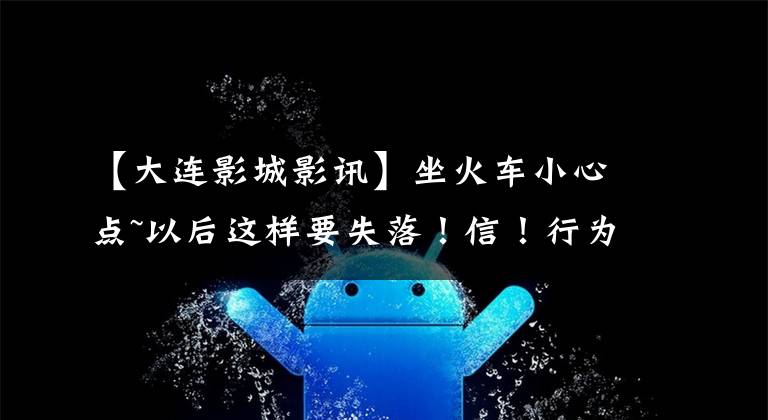 【大连影城影讯】坐火车小心点~以后这样要失落!信!行为信用记录~