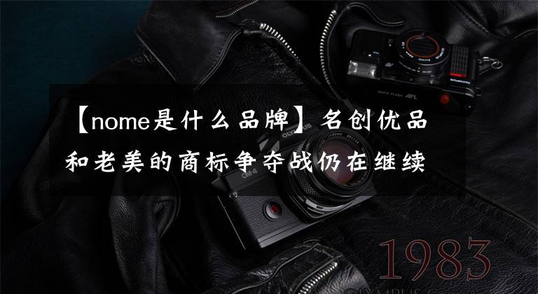 【nome是什么品牌】名创优品和老美的商标争夺战仍在继续。没有人拥有NOME的商标所有权。