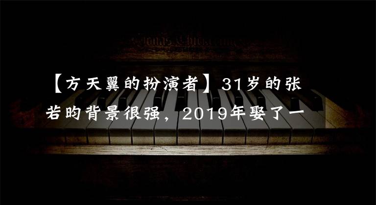 【方天翼的扮演者】31岁的张若昀背景很强,2019年娶了一个妻子,这个回答对我来说很酸。