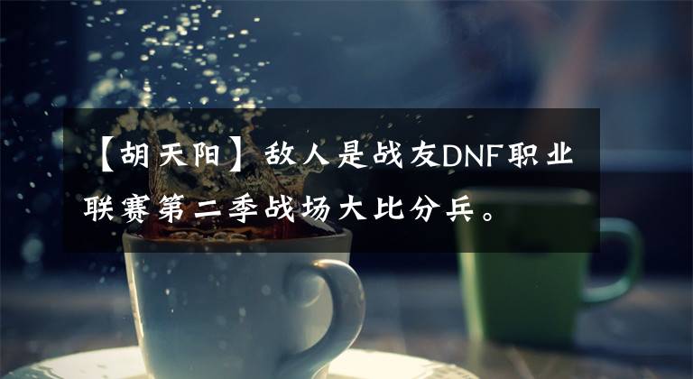 【胡天阳】敌人是战友DNF职业联赛第二季战场大比分兵。