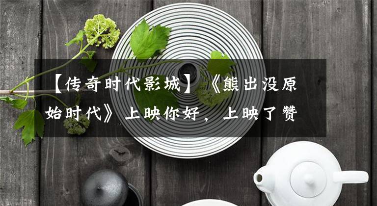 【传奇时代影城】《熊出没原始时代》上映你好,上映了赞最大的惊喜动画大片。