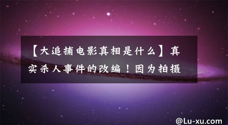 【大追捕电影真相是什么】真实杀人事件的改编！因为拍摄太真实，上映前受害者家属要求禁止放映