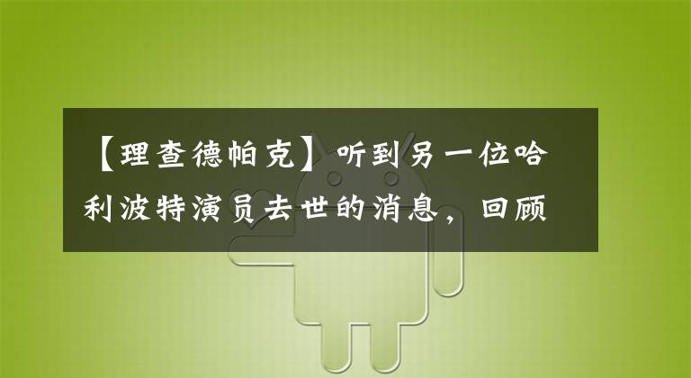 【理查德帕克】听到另一位哈利波特演员去世的消息,回顾了这部电影中逝去的角色