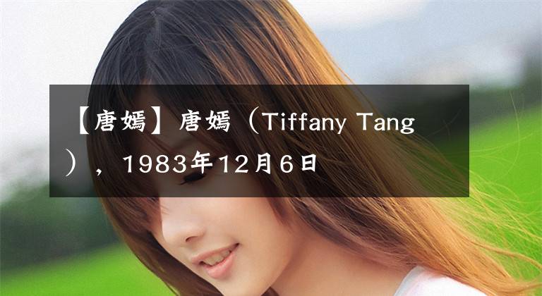 【唐嫣】唐嫣（Tiffany Tang），1983年12月6日