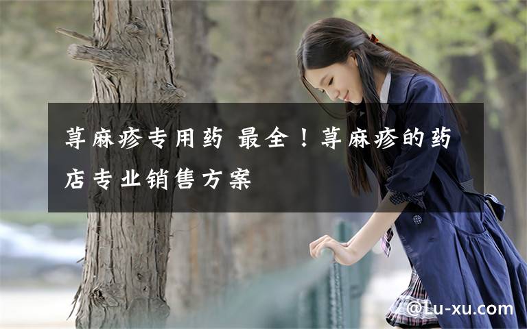 荨麻疹专用药 最全!荨麻疹的药店专业销售方案