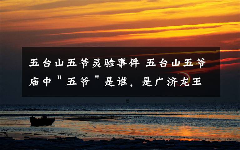 五台山五爷灵验事件 五台山五爷庙中"五爷"是谁,是广济龙王文殊菩萨