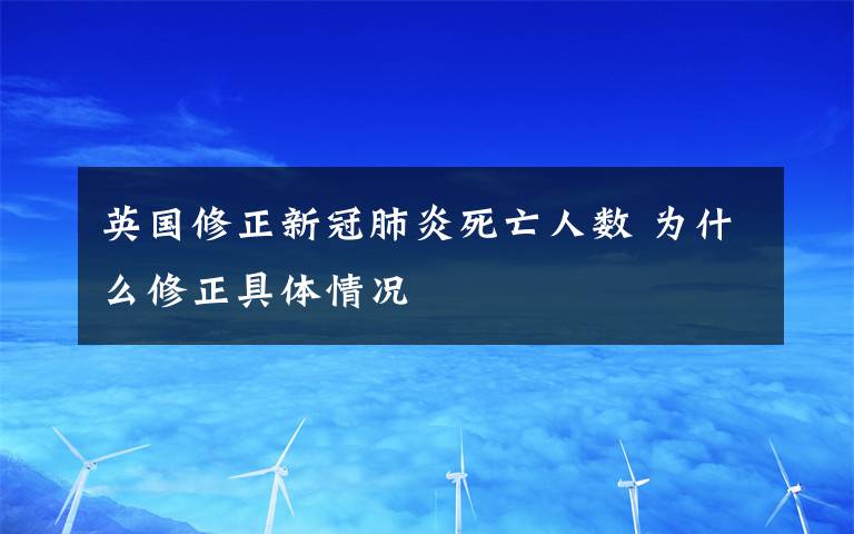 英国修正新冠肺炎死亡人数 为什么修正具体情况