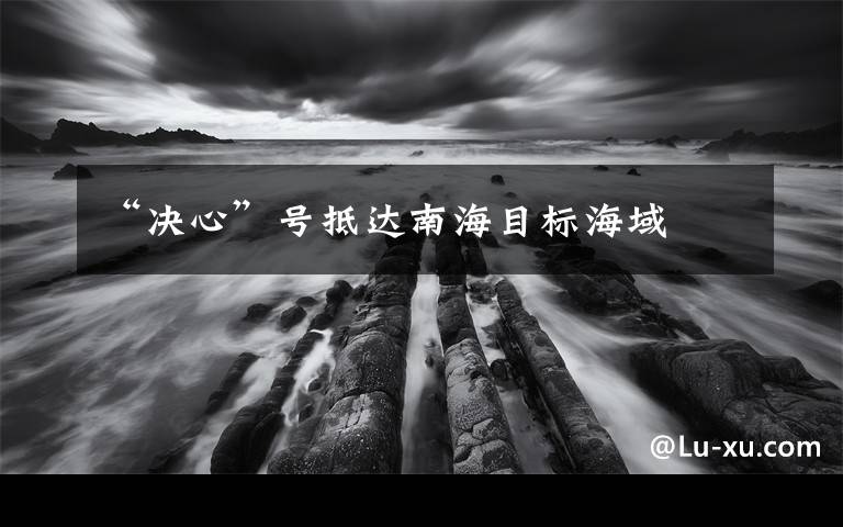 “决心”号抵达南海目标海域