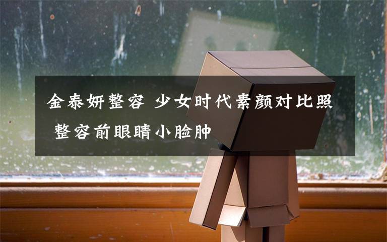 金泰妍整容 少女时代素颜对比照 整容前眼睛小脸肿