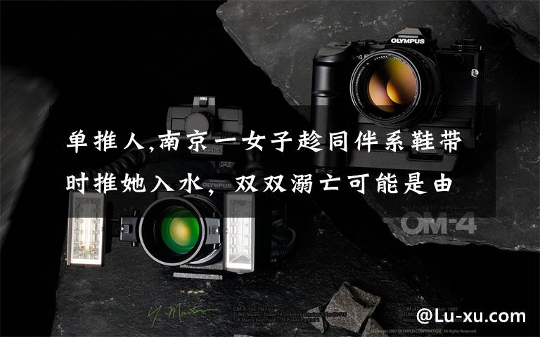 单推人,南京一女子趁同伴系鞋带时推她入水，双双溺亡可能是由于什么恨？