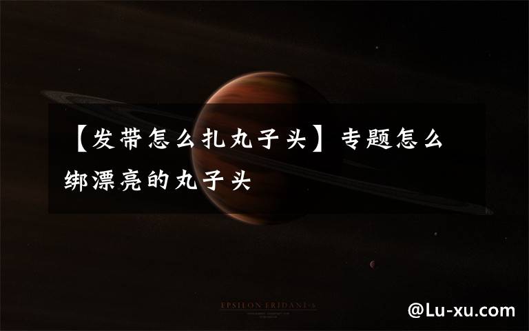 【发带怎么扎丸子头】专题怎么绑漂亮的丸子头