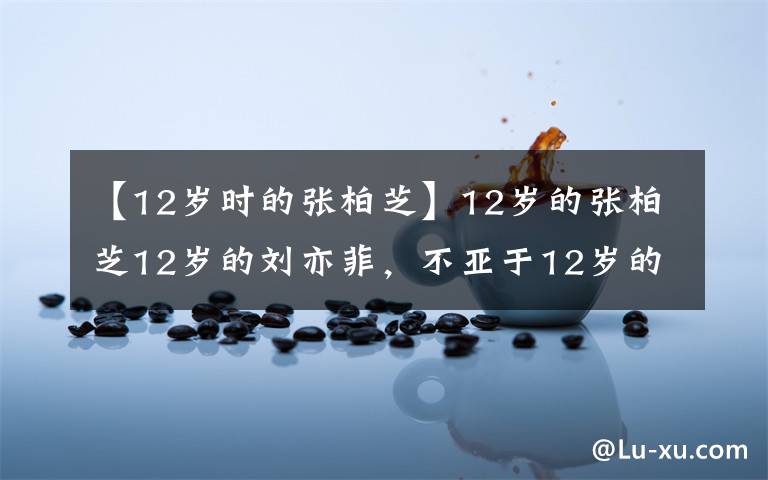 【12岁时的张柏芝】12岁的张柏芝12岁的刘亦菲,不亚于12岁的陈德龙。难怪琼瑶等了三年