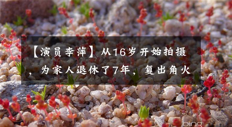 【演员李萍】从16岁开始拍摄,为家人退休了7年,复出角火灾,两个女儿都很漂亮