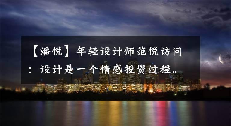 【潘悦】年轻设计师范悦访问:设计是一个情感投资过程。