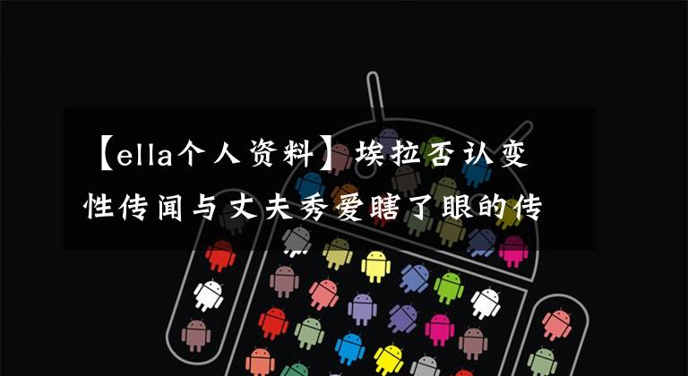 【ella个人资料】埃拉否认变性传闻与丈夫秀爱瞎了眼的传闻,当年的“假小子”已经成为美人妻子很久了。