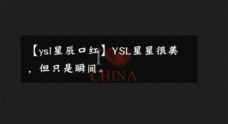 【ysl星辰口红】YSL星星很美,但只是瞬间。