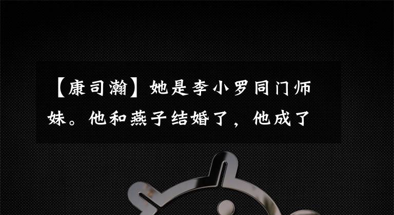【康司瀚】她是李小罗同门师妹。他和燕子结婚了,他成了长庆竞争对手!