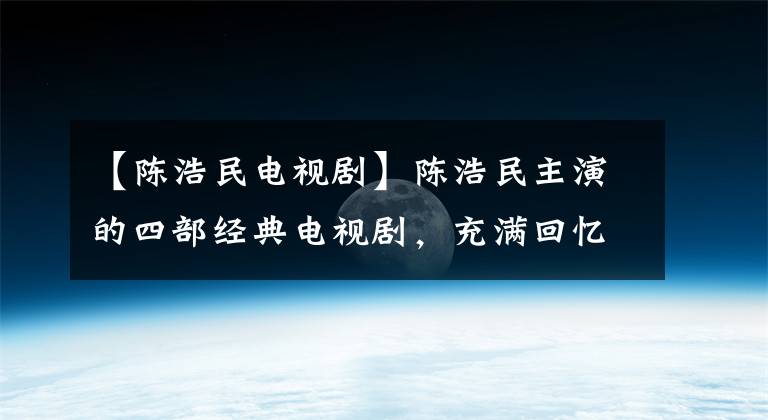 【陈浩民电视剧】陈浩民主演的四部经典电视剧,充满回忆,你最喜欢哪一部?